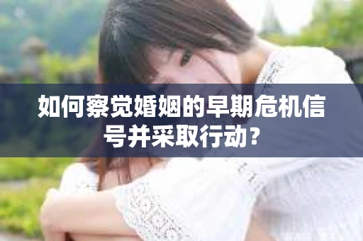 如何察觉婚姻的早期危机信号并采取行动？