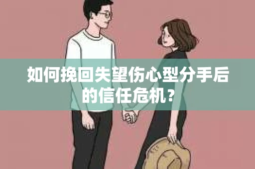 如何挽回失望伤心型分手后的信任危机？