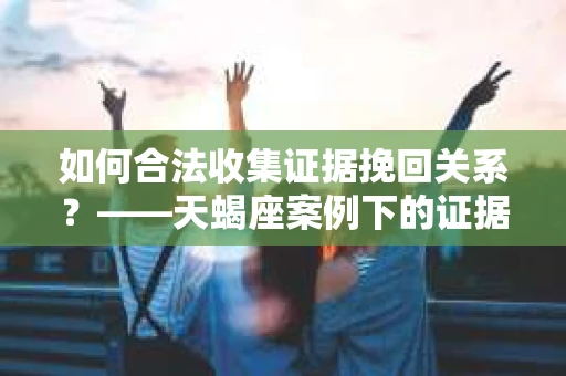 如何合法收集证据挽回关系？——天蝎座案例下的证据收集策略