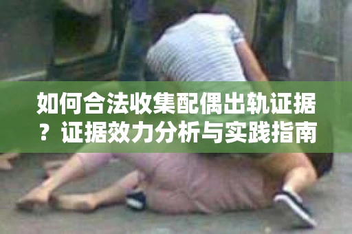 如何合法收集配偶出轨证据？证据效力分析与实践指南
