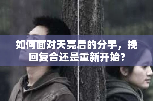 如何面对天亮后的分手，挽回复合还是重新开始？