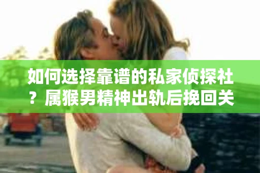 如何选择靠谱的私家侦探社？属猴男精神出轨后挽回关系的关键一步