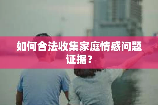 如何合法收集家庭情感问题证据？