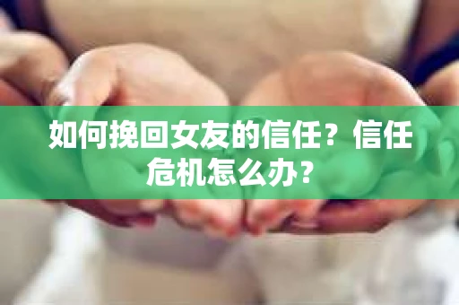 如何挽回女友的信任？信任危机怎么办？