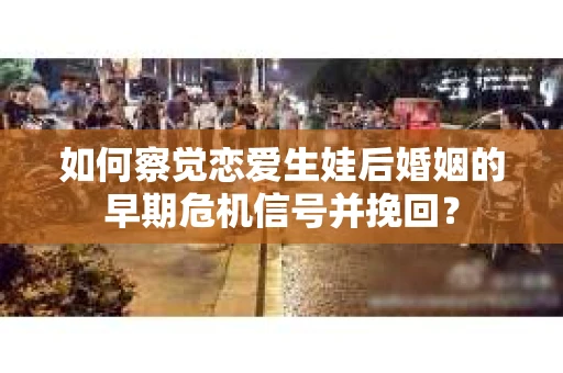 如何察觉恋爱生娃后婚姻的早期危机信号并挽回？