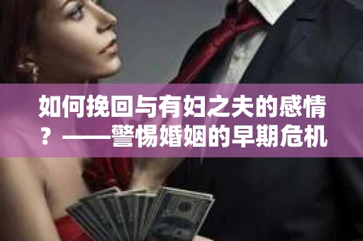 如何挽回与有妇之夫的感情？——警惕婚姻的早期危机信号