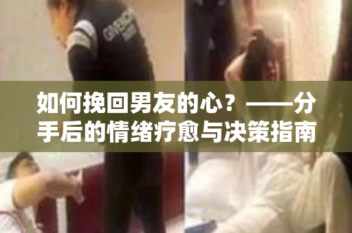如何挽回男友的心？——分手后的情绪疗愈与决策指南