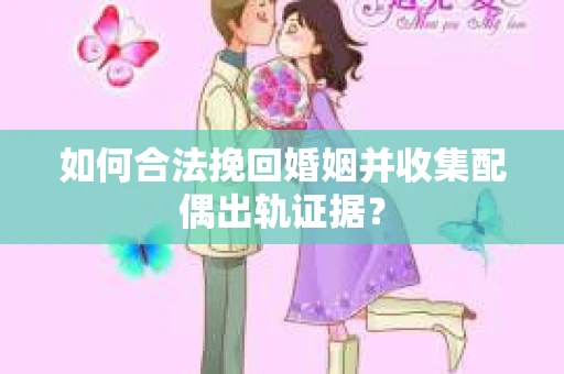 如何合法挽回婚姻并收集配偶出轨证据？