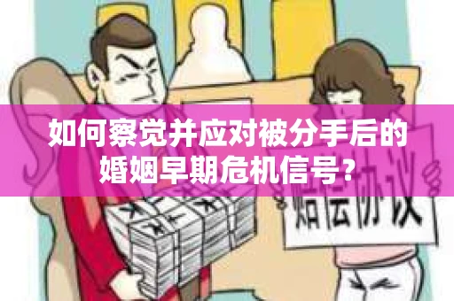 如何察觉并应对被分手后的婚姻早期危机信号？
