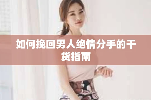 如何挽回男人绝情分手的干货指南