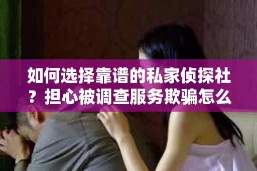 如何选择靠谱的私家侦探社？担心被调查服务欺骗怎么办？