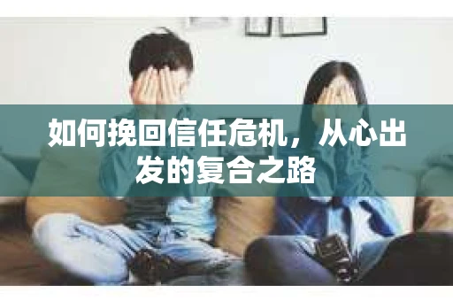 如何挽回信任危机,从心出发的复合之路 如何挽回信任危机,从心出发的复合之路