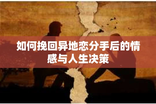 如何挽回异地恋分手后的情感与人生决策