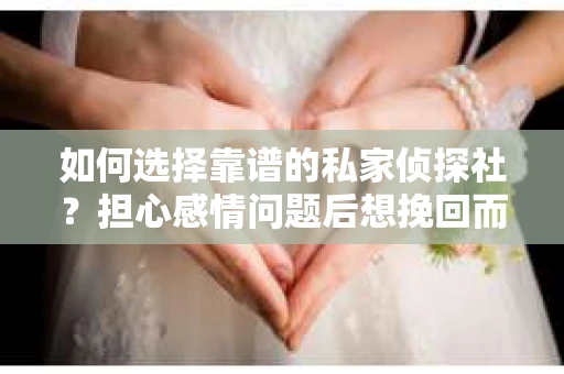 如何选择靠谱的私家侦探社？担心感情问题后想挽回而遭遇江苏女友提分手怎么办？