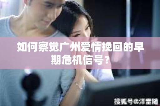 如何察觉广州爱情挽回的早期危机信号？