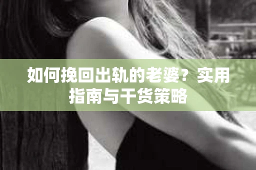 如何挽回出轨的老婆？实用指南与干货策略