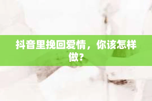 抖音里挽回爱情，你该怎样做？