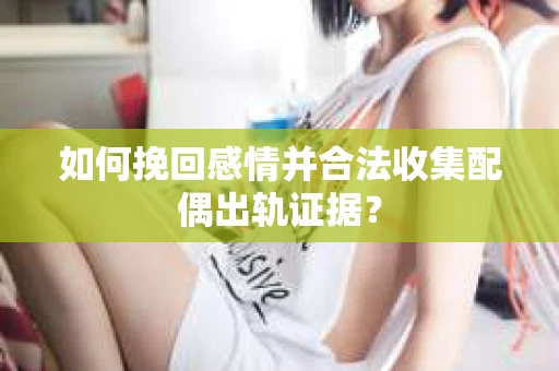 如何挽回感情并合法收集配偶出轨证据？
