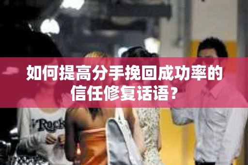 如何提高分手挽回成功率的信任修复话语？