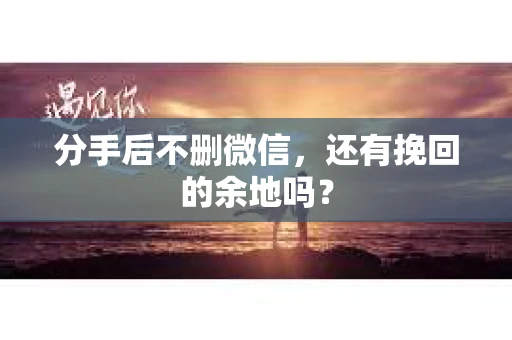 分手后不删微信，还有挽回的余地吗？