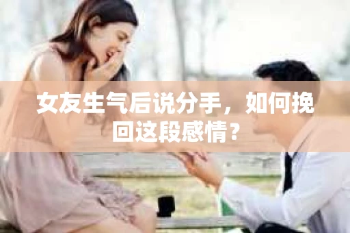 女友生气后说分手，如何挽回这段感情？