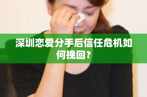 深圳恋爱分手后信任危机如何挽回？