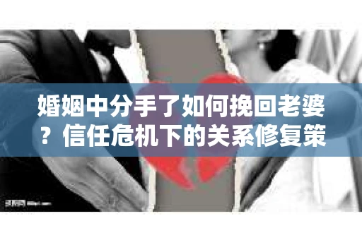 婚姻中分手了如何挽回老婆？信任危机下的关系修复策略