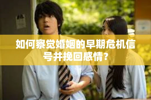 如何察觉婚姻的早期危机信号并挽回感情？