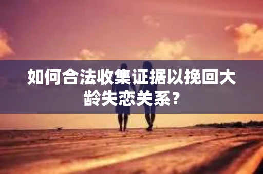 如何合法收集证据以挽回大龄失恋关系？