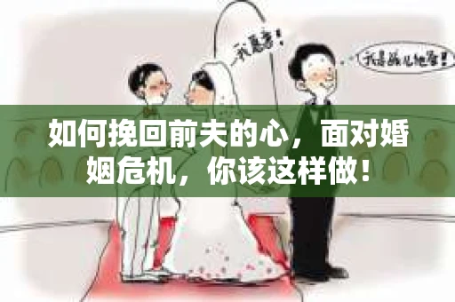 如何挽回前夫的心，面对婚姻危机，你该这样做！