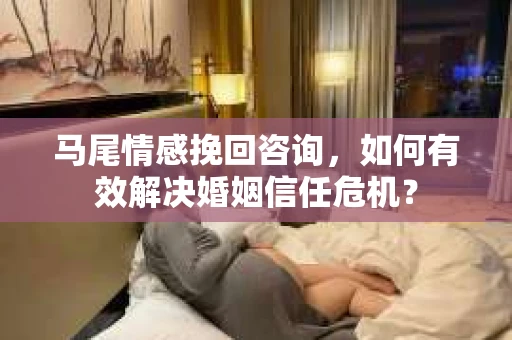 马尾情感挽回咨询，如何有效解决婚姻信任危机？
