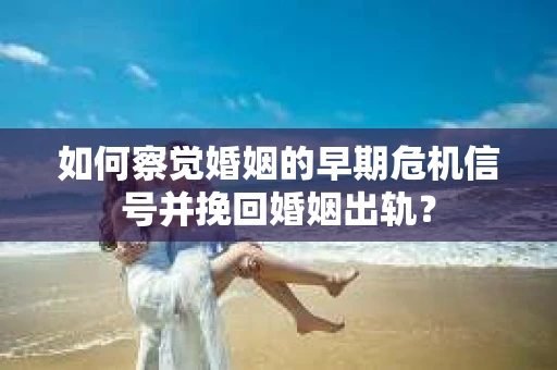 如何察觉婚姻的早期危机信号并挽回婚姻出轨？