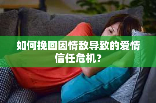 如何挽回因情敌导致的爱情信任危机？
