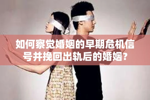如何察觉婚姻的早期危机信号并挽回出轨后的婚姻? 如何察觉婚姻的早期危机信号并挽回出轨后的婚姻?