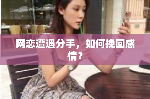 网恋遭遇分手，如何挽回感情？