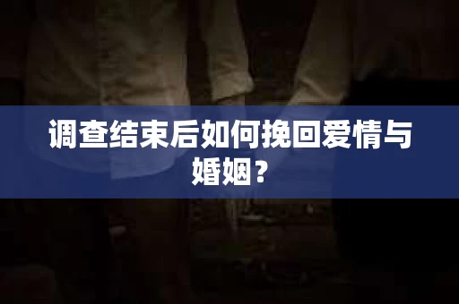 调查结束后如何挽回爱情与婚姻？