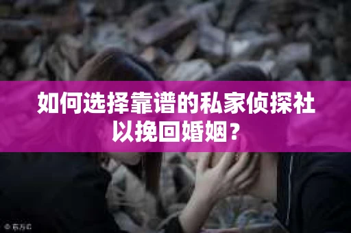如何选择靠谱的私家侦探社以挽回婚姻？