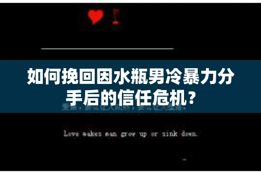 如何挽回因水瓶男冷暴力分手后的信任危机？