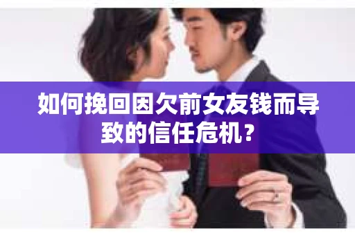 如何挽回因欠前女友钱而导致的信任危机？