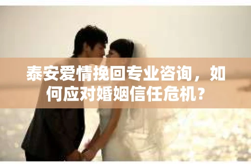 泰安爱情挽回专业咨询,如何应对婚姻信任危机? 泰安爱情挽回专业咨询,如何应对婚姻信任危机?