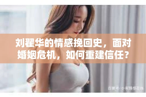 刘翟华的情感挽回史，面对婚姻危机，如何重建信任？