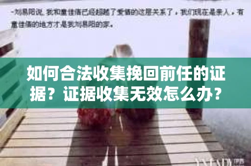 如何合法收集挽回前任的证据？证据收集无效怎么办？