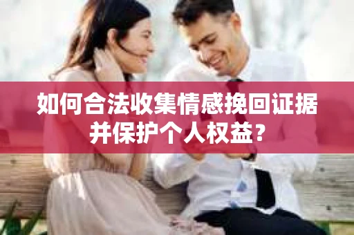 如何合法收集情感挽回证据并保护个人权益？