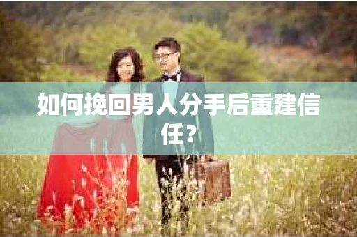 如何挽回男人分手后重建信任？