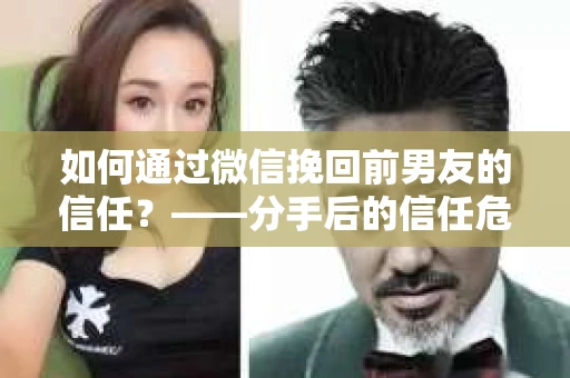 如何通过微信挽回前男友的信任？——分手后的信任危机解决方案