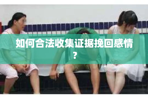 如何合法收集证据挽回感情？