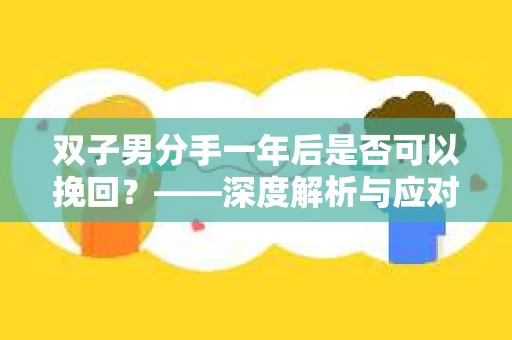双子男分手一年后是否可以挽回？——深度解析与应对策略