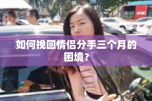 如何挽回情侣分手三个月的困境？