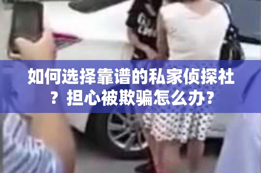 如何选择靠谱的私家侦探社？担心被欺骗怎么办？