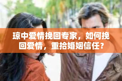 琼中爱情挽回专家，如何挽回爱情，重拾婚姻信任？